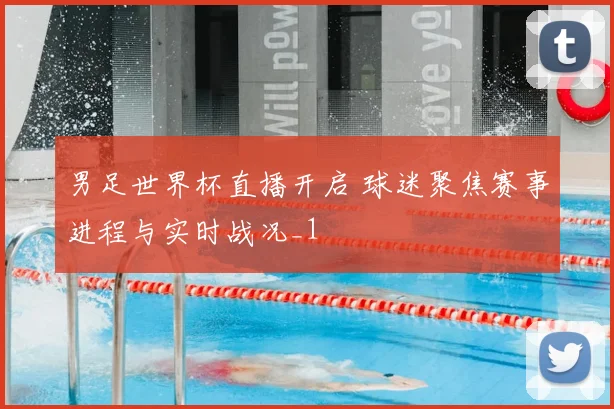 男足世界杯直播开启 球迷聚焦赛事进程与实时战况_1