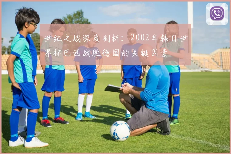 世纪之战深度剖析:2002年韩日世界杯巴西战胜德国的关键因素