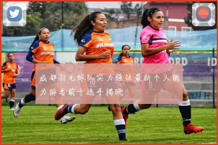 成都羽毛球队实力强劲最新个人能力排名前十选手揭晓