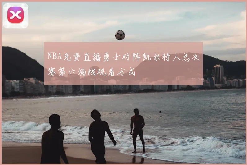 NBA免费直播勇士对阵凯尔特人总决赛第六场线观看方式