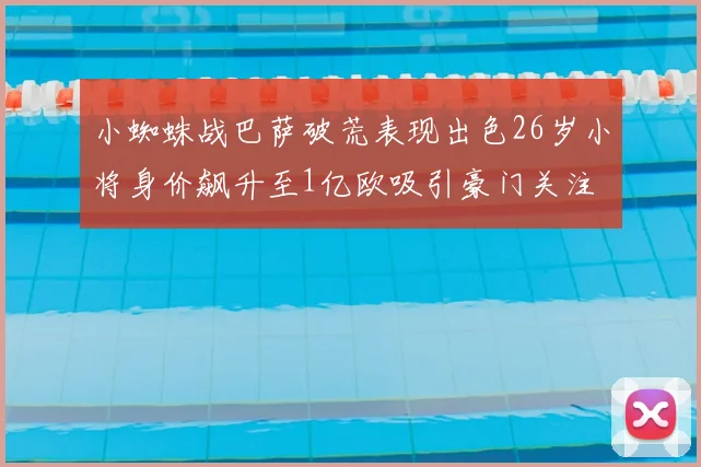 小蜘蛛战巴萨破荒表现出色26岁小将身价飙升至1亿欧吸引豪门关注