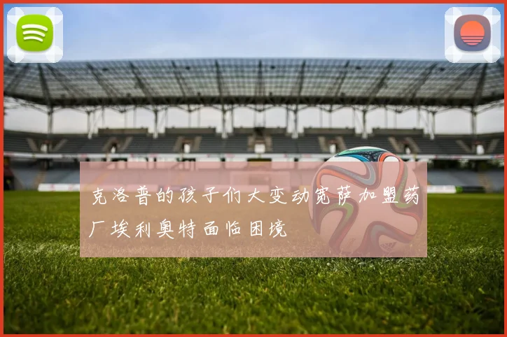 克洛普的孩子们大变动宽萨加盟药厂埃利奥特面临困境