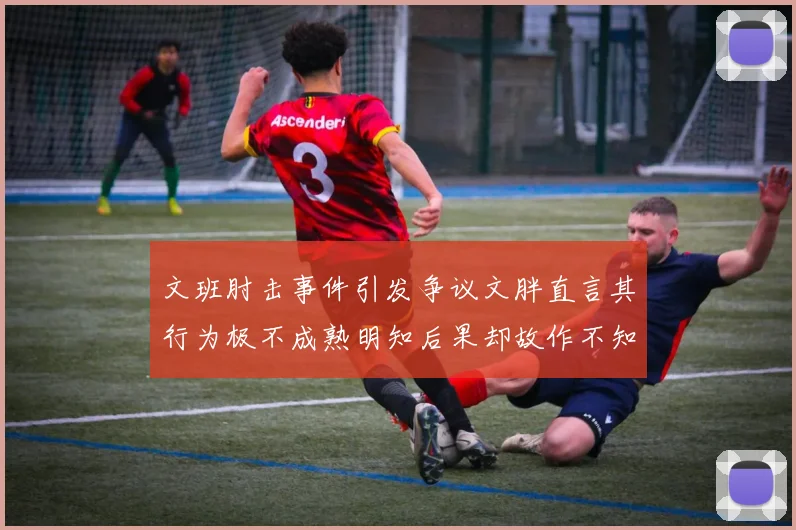 文班肘击事件引发争议文胖直言其行为极不成熟明知后果却故作不知