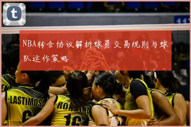 NBA转会协议解析球员交易规则与球队运作策略