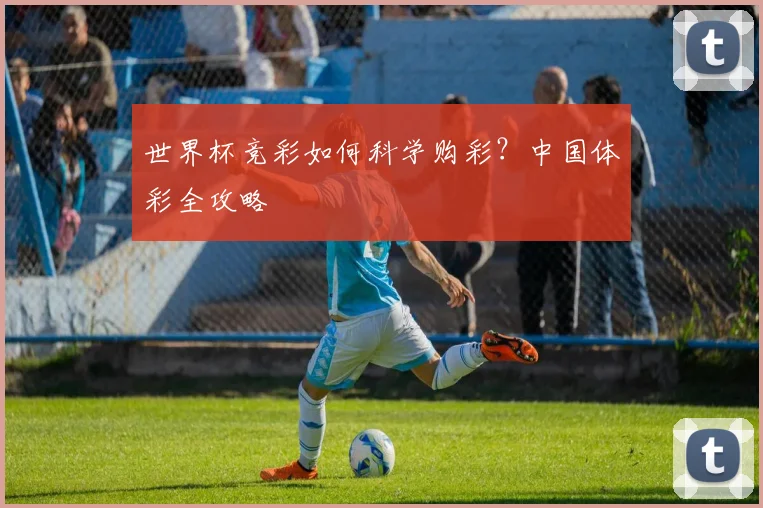 世界杯竞彩如何科学购彩?中国体彩全攻略