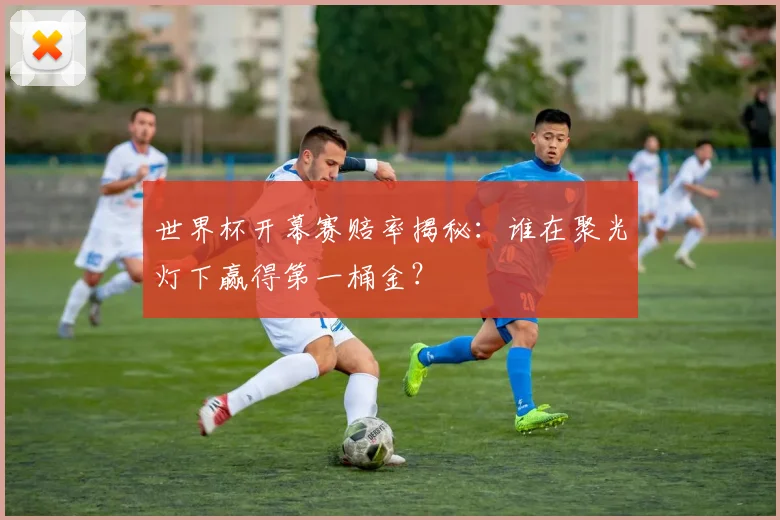 世界杯开幕赛赔率揭秘：谁在聚光灯下赢得第一桶金？