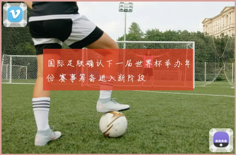国际足联确认下一届世界杯举办年份 赛事筹备进入新阶段