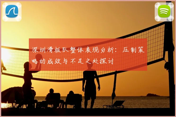 深圳滑板队整体表现分析:压制策略的成效与不足之处探讨