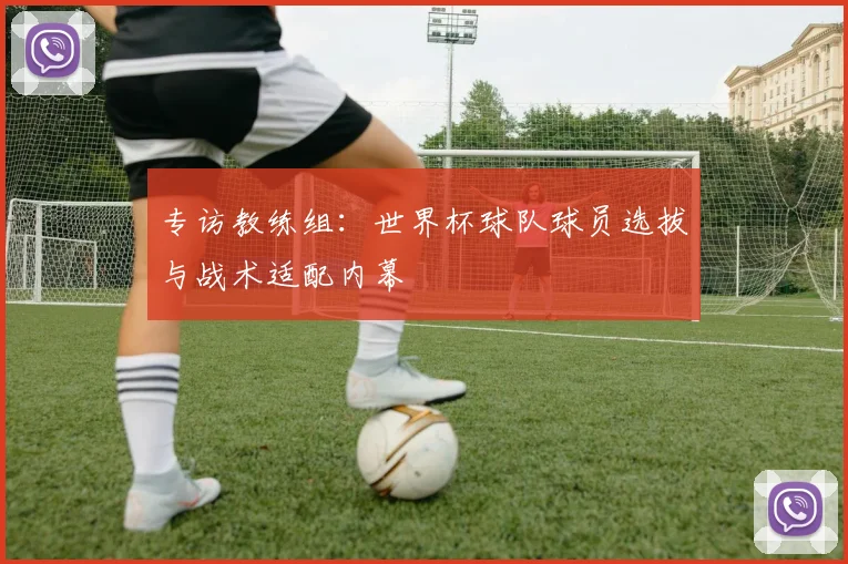 专访教练组:世界杯球队球员选拔与战术适配内幕