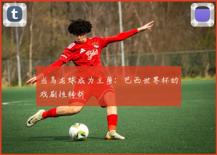 当乌龙球成为主角：巴西世界杯的戏剧性转折