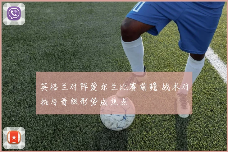 英格兰对阵爱尔兰比赛前瞻 战术对抗与晋级形势成焦点