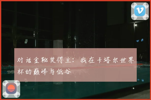 对话金靴奖得主:我在卡塔尔世界杯的巅峰与低谷