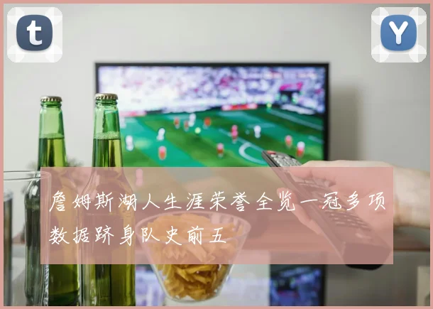 詹姆斯湖人生涯荣誉全览一冠多项数据跻身队史前五