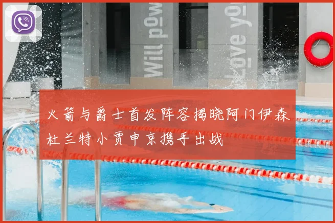 火箭与爵士首发阵容揭晓阿门伊森杜兰特小贾申京携手出战