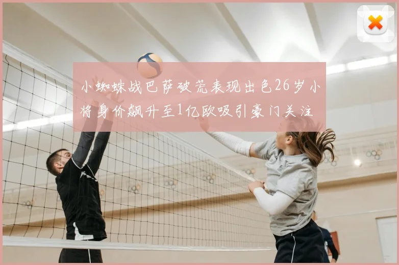 小蜘蛛战巴萨破荒表现出色26岁小将身价飙升至1亿欧吸引豪门关注