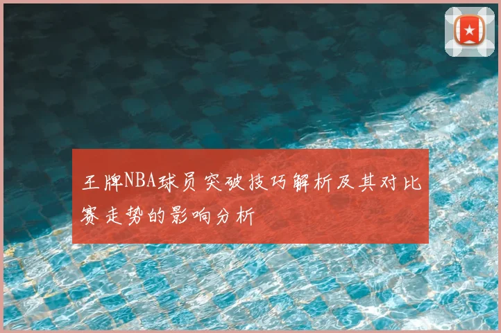 王牌NBA球员突破技巧解析及其对比赛走势的影响分析