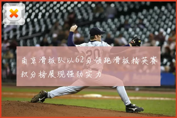南京滑板队以62分领跑滑板精英赛积分榜展现强劲实力