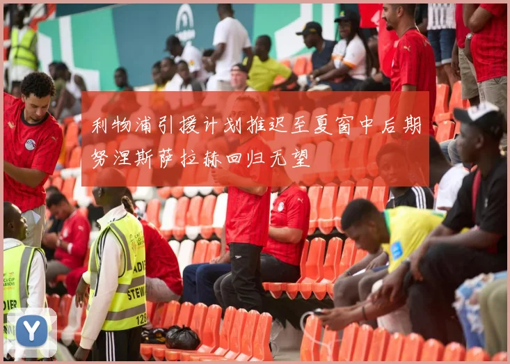 利物浦引援计划推迟至夏窗中后期努涅斯萨拉赫回归无望