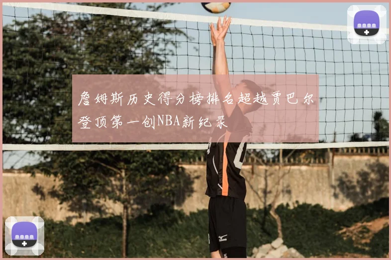 詹姆斯历史得分榜排名超越贾巴尔登顶第一创NBA新纪录