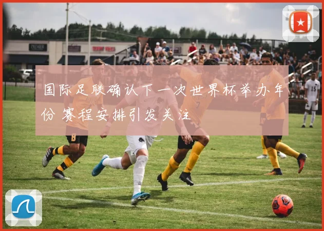 国际足联确认下一次世界杯举办年份 赛程安排引发关注