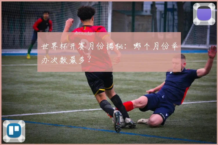 世界杯开赛月份揭秘:哪个月份举办次数最多?