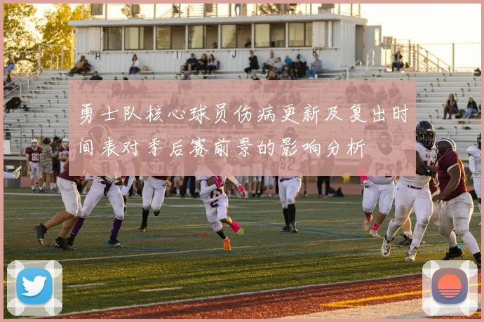 勇士队核心球员伤病更新及复出时间表对季后赛前景的影响分析
