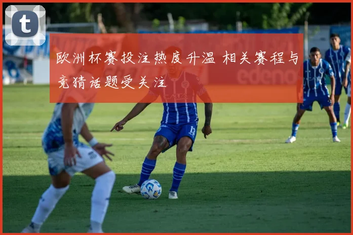 欧洲杯赛投注热度升温 相关赛程与竞猜话题受关注