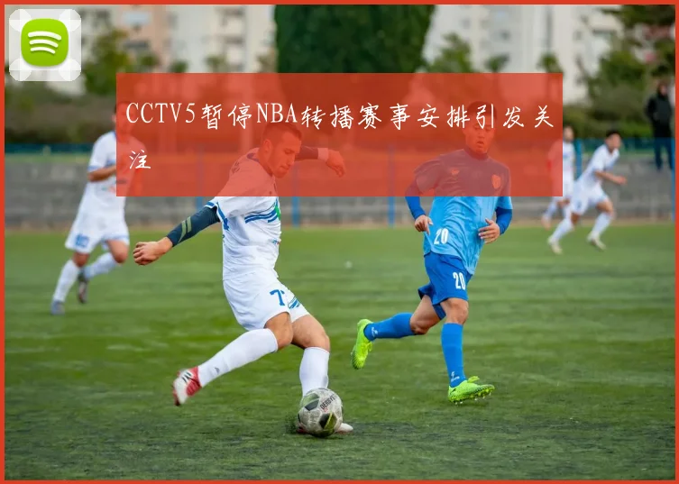 CCTV5暂停NBA转播赛事安排引发关注