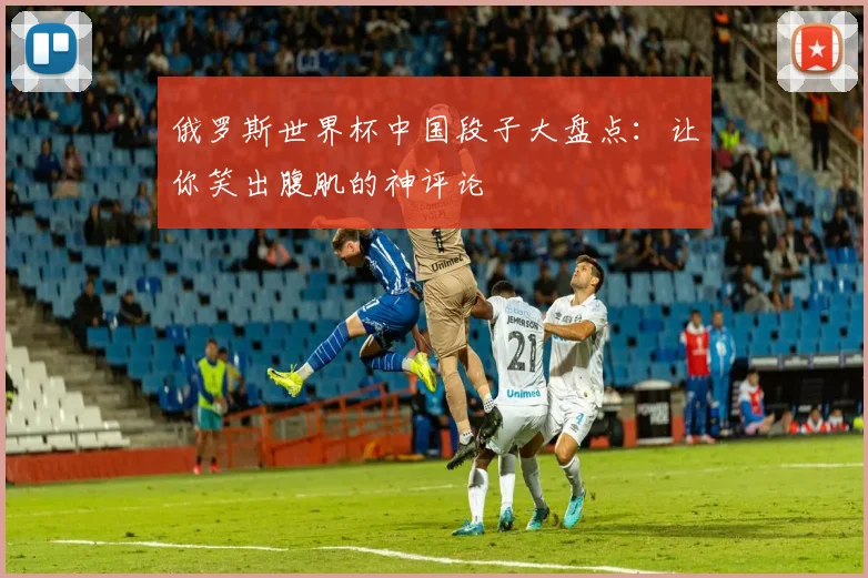 俄罗斯世界杯中国段子大盘点：让你笑出腹肌的神评论