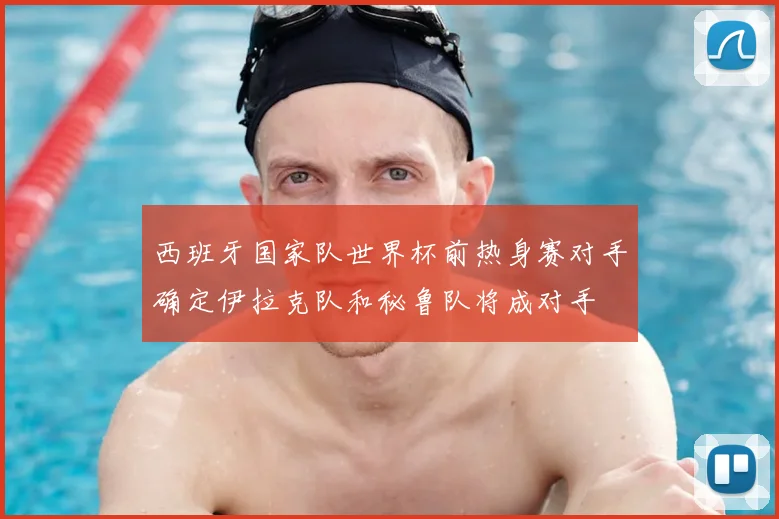 西班牙国家队世界杯前热身赛对手确定伊拉克队和秘鲁队将成对手