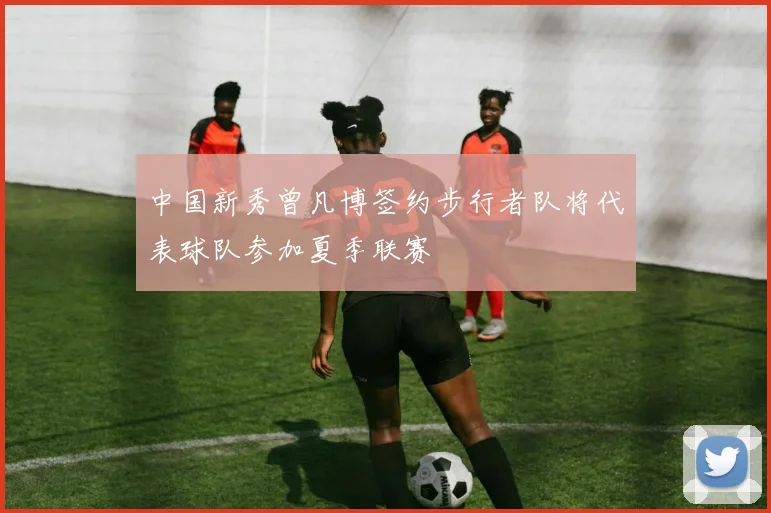 中国新秀曾凡博签约步行者队将代表球队参加夏季联赛