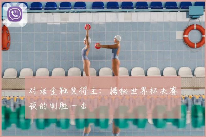 对话金靴奖得主：揭秘世界杯决赛夜的制胜一击