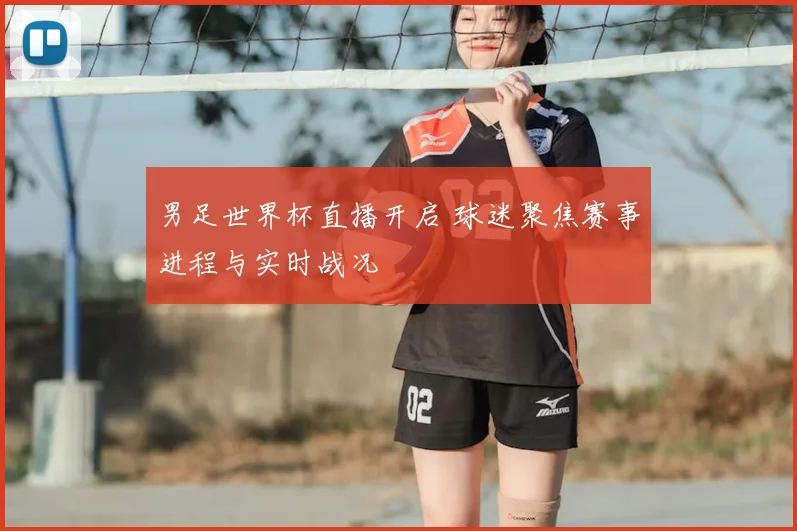 男足世界杯直播开启 球迷聚焦赛事进程与实时战况