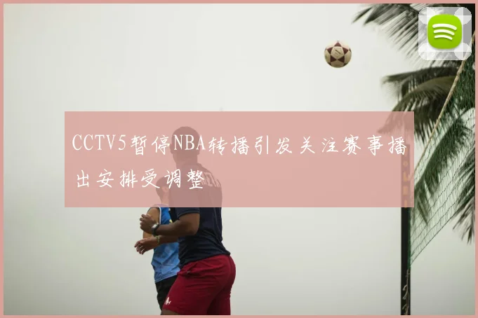 CCTV5暂停NBA转播引发关注赛事播出安排受调整