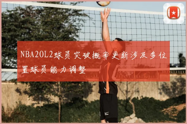 NBA2OL2球员突破概率更新涉及多位置球员能力调整