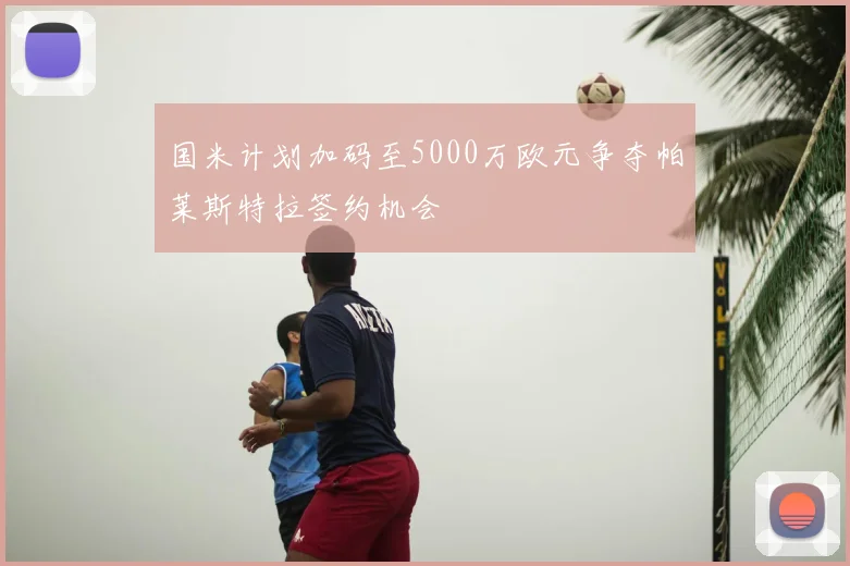 国米计划加码至5000万欧元争夺帕莱斯特拉签约机会