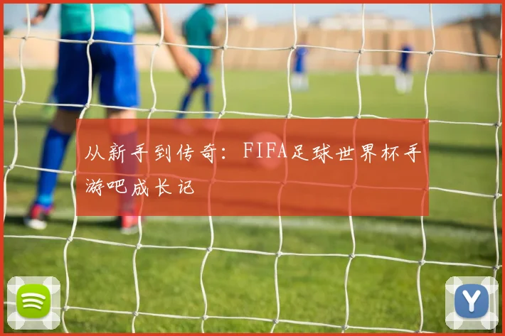 从新手到传奇：FIFA足球世界杯手游吧成长记