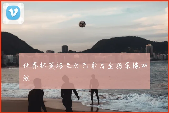世界杯英格兰对巴拿马全场录像回放