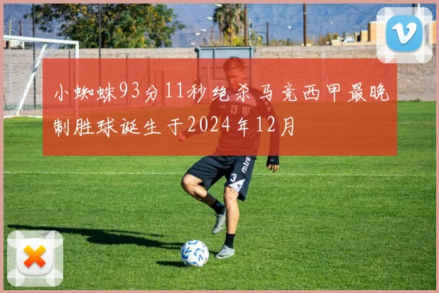 小蜘蛛93分11秒绝杀马竞西甲最晚制胜球诞生于2024年12月