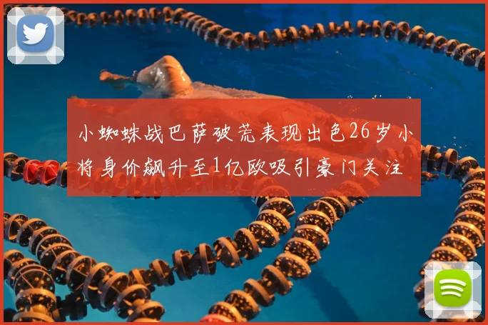 小蜘蛛战巴萨破荒表现出色26岁小将身价飙升至1亿欧吸引豪门关注