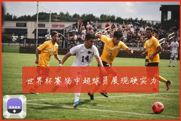 世界杯赛场中超球员展现硬实力